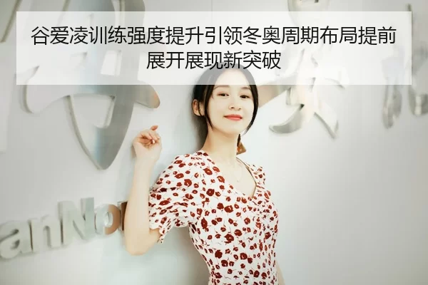 谷爱凌训练强度提升引领冬奥周期布局提前展开展现新突破