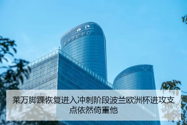 莱万脚踝恢复进入冲刺阶段波兰欧洲杯进攻支点依然倚重他