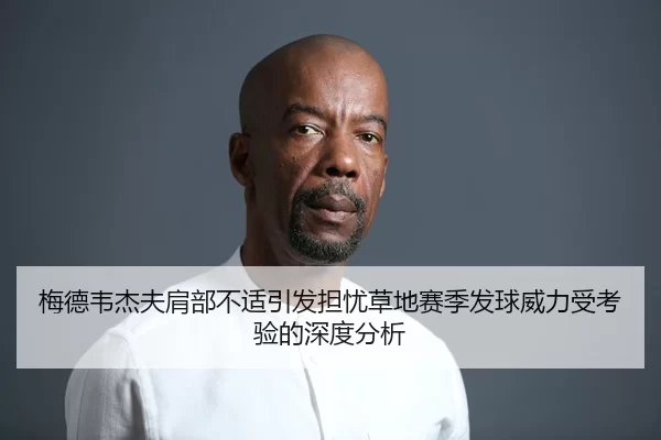 梅德韦杰夫肩部不适引发担忧草地赛季发球威力受考验的深度分析